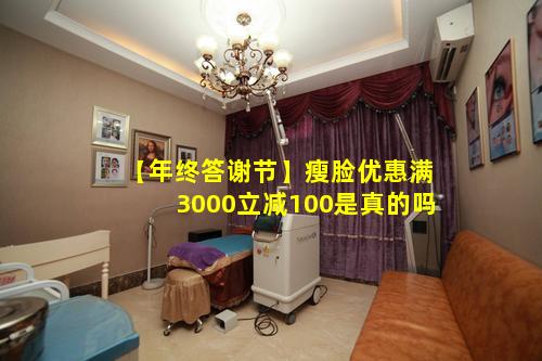 【年终答谢节】瘦脸优惠满3000立减100是真的吗