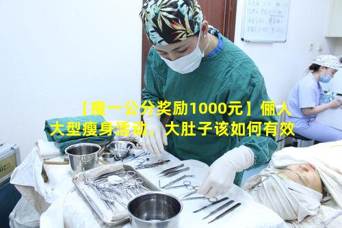 【瘦一公分奖励1000元】俪人大型瘦身活动，大肚子该如何有效减掉呢