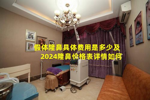 假体隆鼻具体费用是多少及2024隆鼻价格表详情如何