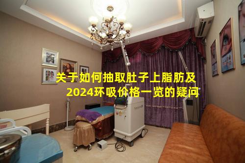 关于如何抽取肚子上脂肪及2024环吸价格一览的疑问