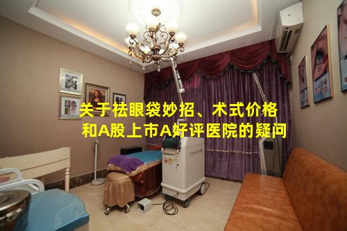 关于祛眼袋妙招、术式价格和A股上市A好评医院的疑问