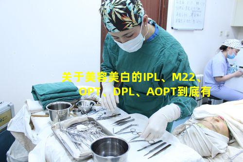 关于美容美白的IPL、M22、OPT、DPL、AOPT到底有何区别