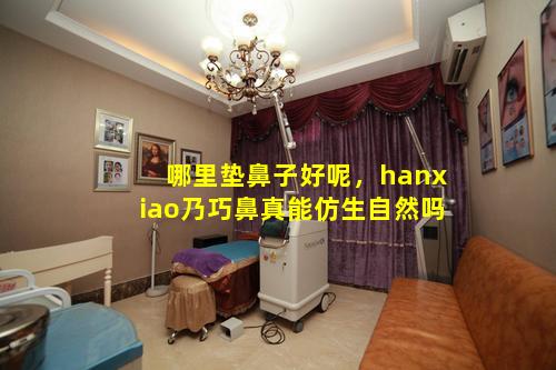 哪里垫鼻子好呢，hanxiao乃巧鼻真能仿生自然吗