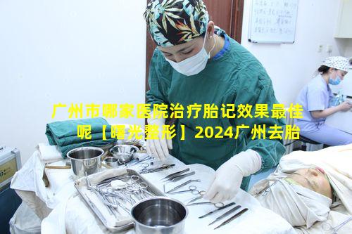 广州市哪家医院治疗胎记效果最佳呢【曙光整形】2024广州去胎记