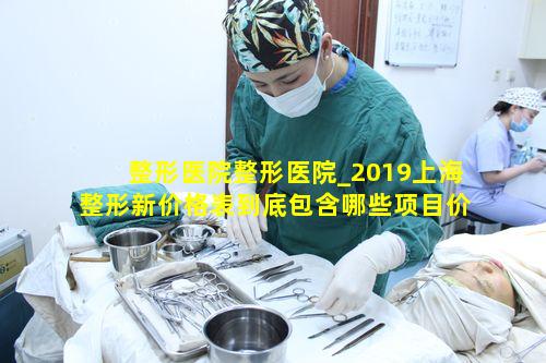 整形医院整形医院_2019上海整形新价格表到底包含哪些项目价格