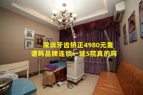 深圳牙齿矫正4980元靠谱吗品牌连锁一城5院真的吗