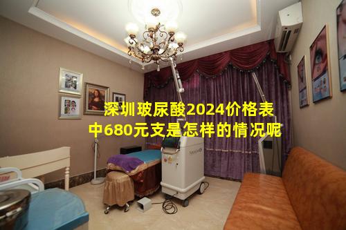 深圳玻尿酸2024价格表中680元支是怎样的情况呢