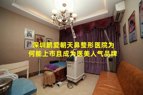 深圳鹏爱朝天鼻整形医院为何能上市且成为医美人气品牌