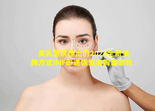 美乳医院推出的2024全新美胸方式IMF即速恢复美胸靠谱吗