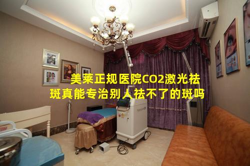 美莱正规医院CO2激光祛斑真能专治别人祛不了的斑吗