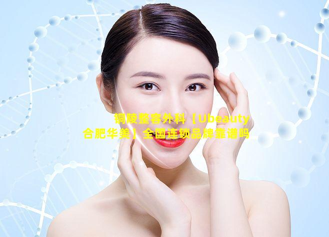 铜陵整容外科【Ubeauty合肥华美】全国连锁品牌靠谱吗